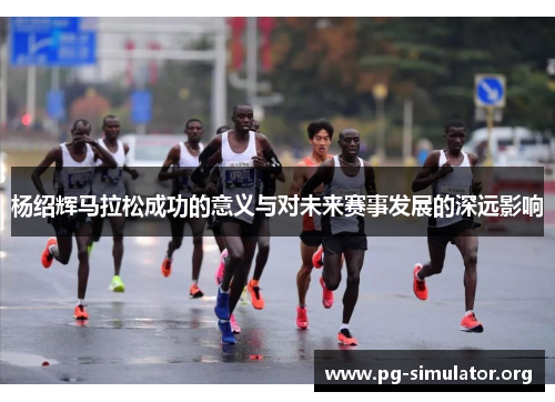 杨绍辉马拉松成功的意义与对未来赛事发展的深远影响