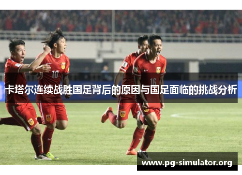 卡塔尔连续战胜国足背后的原因与国足面临的挑战分析