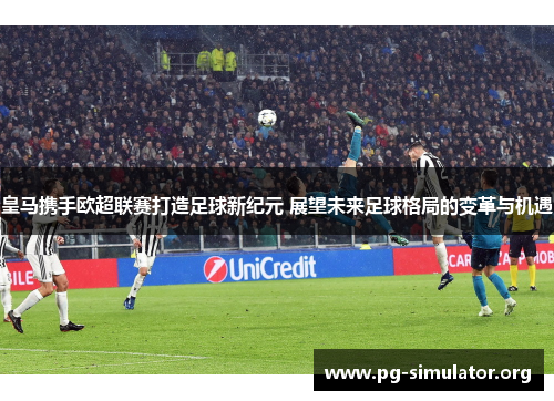 皇马携手欧超联赛打造足球新纪元 展望未来足球格局的变革与机遇