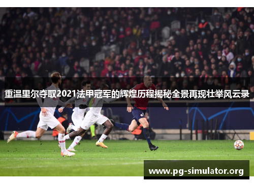 重温里尔夺取2021法甲冠军的辉煌历程揭秘全景再现壮举风云录
