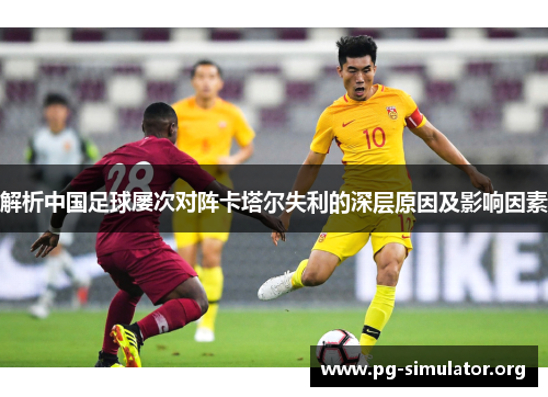 解析中国足球屡次对阵卡塔尔失利的深层原因及影响因素