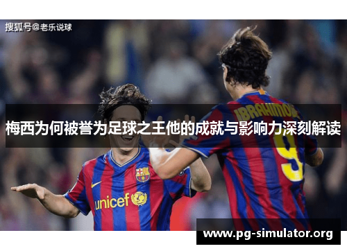 梅西为何被誉为足球之王他的成就与影响力深刻解读