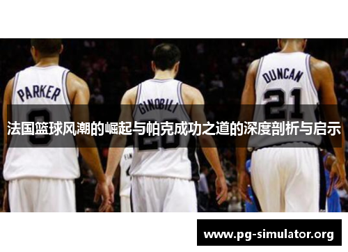 法国篮球风潮的崛起与帕克成功之道的深度剖析与启示