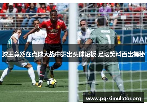 球王竟然在点球大战中露出头球短板 足坛笑料百出揭秘