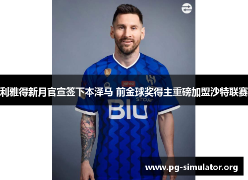 利雅得新月官宣签下本泽马 前金球奖得主重磅加盟沙特联赛