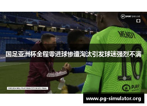 国足亚洲杯全程零进球惨遭淘汰引发球迷强烈不满