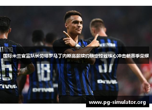 国际米兰官宣队长劳塔罗马丁内斯高薪续约锁定锋线核心冲击新赛季荣耀