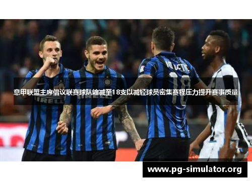 意甲联盟主席倡议联赛球队缩减至18支以减轻球员密集赛程压力提升赛事质量