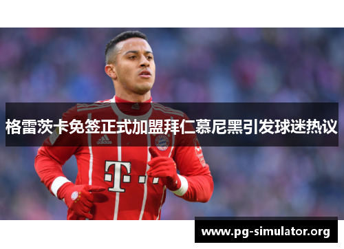 格雷茨卡免签正式加盟拜仁慕尼黑引发球迷热议