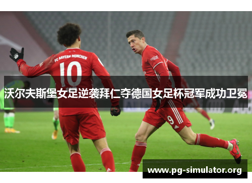 沃尔夫斯堡女足逆袭拜仁夺德国女足杯冠军成功卫冕