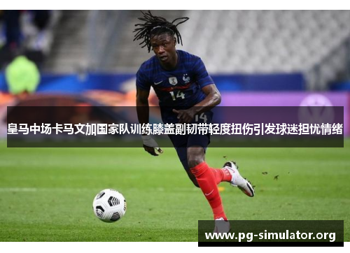 皇马中场卡马文加国家队训练膝盖副韧带轻度扭伤引发球迷担忧情绪