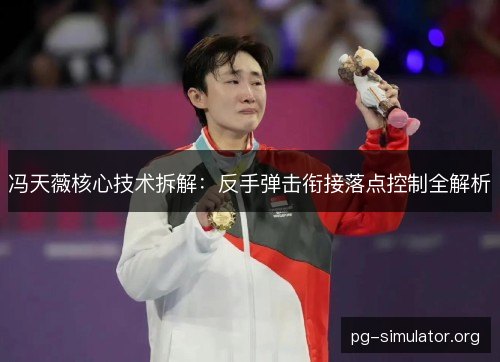 冯天薇核心技术拆解：反手弹击衔接落点控制全解析