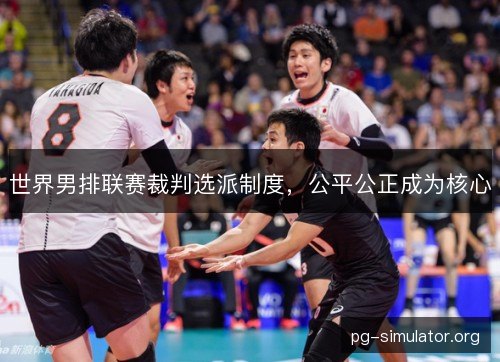 世界男排联赛裁判选派制度，公平公正成为核心